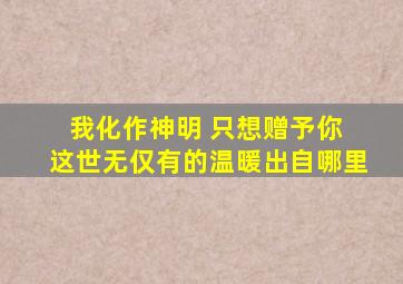 我化作神明 只想赠予你 这世无仅有的温暖出自哪里